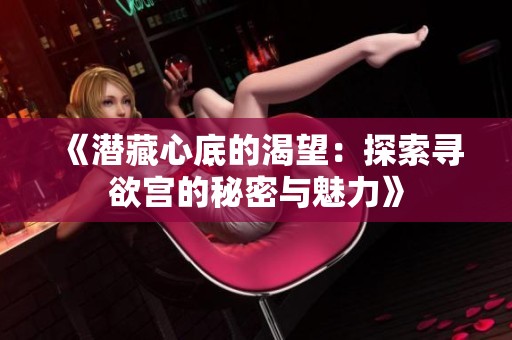 《潜藏心底的渴望：探索寻欲宫的秘密与魅力》