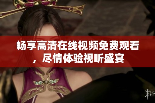 畅享高清在线视频免费观看，尽情体验视听盛宴