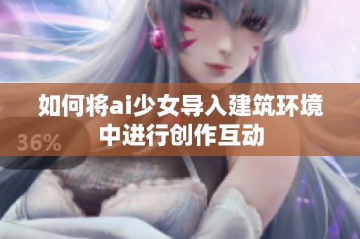 如何将ai少女导入建筑环境中进行创作互动