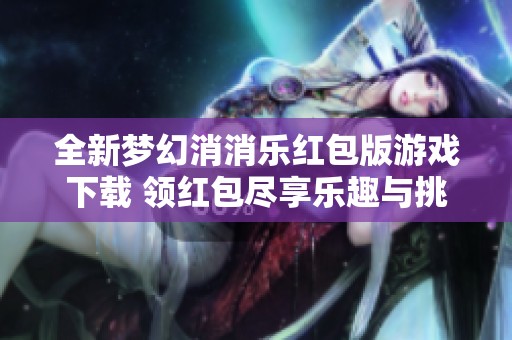 全新梦幻消消乐红包版游戏下载 领红包尽享乐趣与挑战
