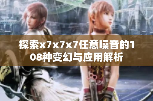 探索x7x7x7任意噪音的108种变幻与应用解析