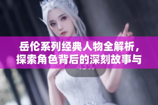岳伦系列经典人物全解析，探索角色背后的深刻故事与魅力