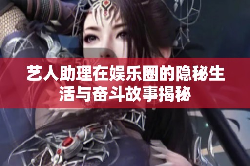 艺人助理在娱乐圈的隐秘生活与奋斗故事揭秘