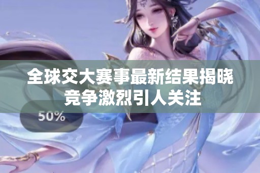全球交大赛事最新结果揭晓 竞争激烈引人关注