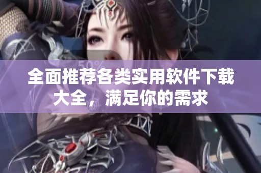 全面推荐各类实用软件下载大全，满足你的需求