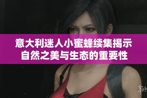 意大利迷人小蜜蜂续集揭示自然之美与生态的重要性