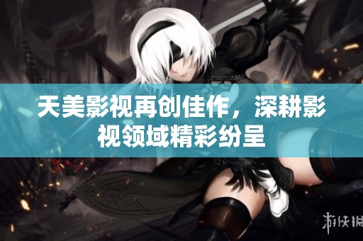 天美影视再创佳作，深耕影视领域精彩纷呈