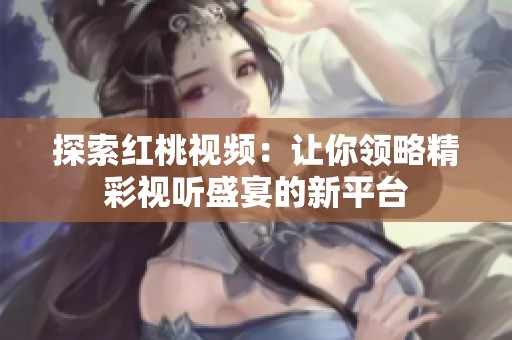 探索红桃视频：让你领略精彩视听盛宴的新平台