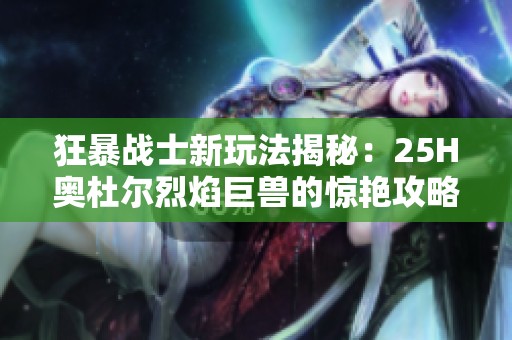狂暴战士新玩法揭秘：25H奥杜尔烈焰巨兽的惊艳攻略与战斗策略