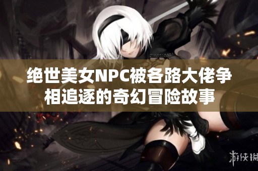 绝世美女NPC被各路大佬争相追逐的奇幻冒险故事