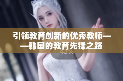 引领教育创新的优秀教师——韩国的教育先锋之路