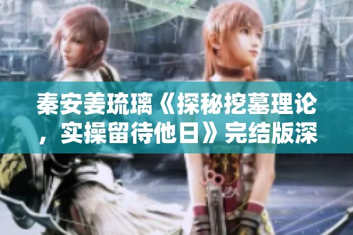 秦安姜琉璃《探秘挖墓理论，实操留待他日》完结版深度分析