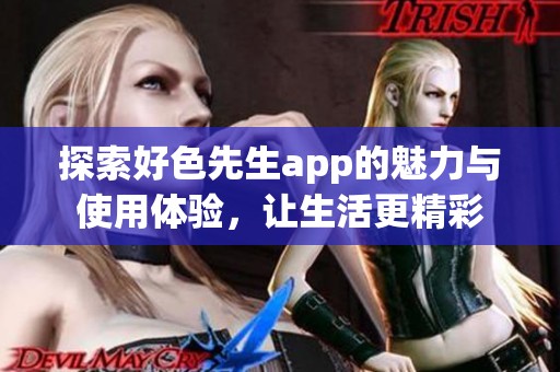 探索好色先生app的魅力与使用体验，让生活更精彩