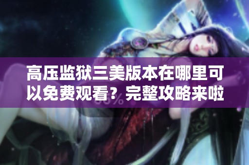 高压监狱三美版本在哪里可以免费观看？完整攻略来啦！