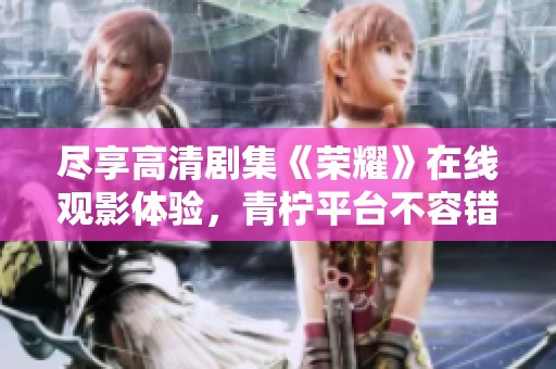 尽享高清剧集《荣耀》在线观影体验，青柠平台不容错过