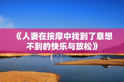 《人妻在按摩中找到了意想不到的快乐与放松》