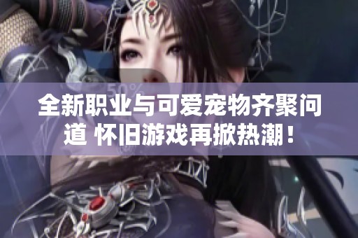 全新职业与可爱宠物齐聚问道 怀旧游戏再掀热潮！