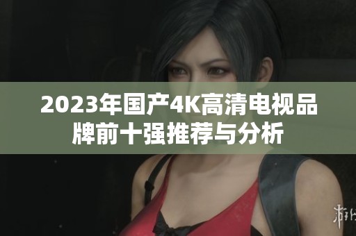 2023年国产4K高清电视品牌前十强推荐与分析