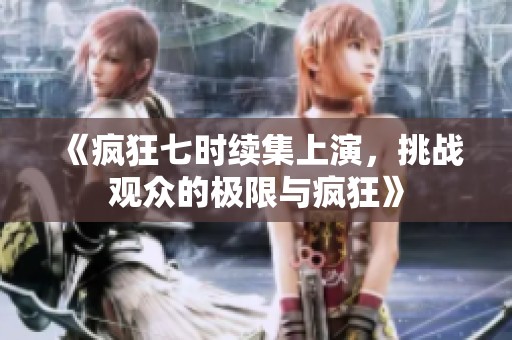 《疯狂七时续集上演，挑战观众的极限与疯狂》