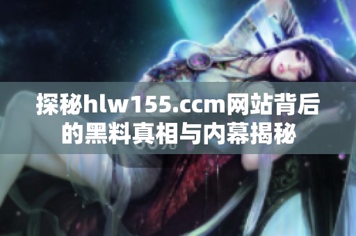 探秘hlw155.ccm网站背后的黑料真相与内幕揭秘
