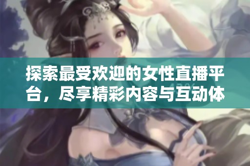 探索最受欢迎的女性直播平台，尽享精彩内容与互动体验