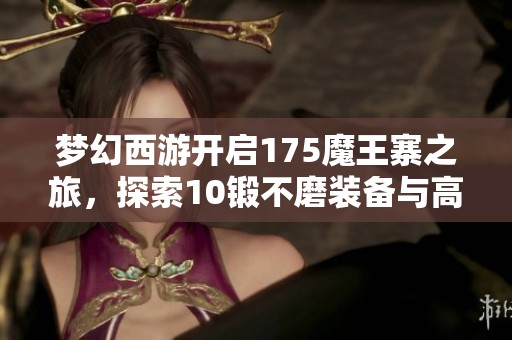 梦幻西游开启175魔王寨之旅，探索10锻不磨装备与高连灵鹤法伤组合
