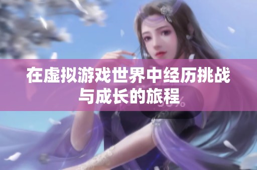 在虚拟游戏世界中经历挑战与成长的旅程