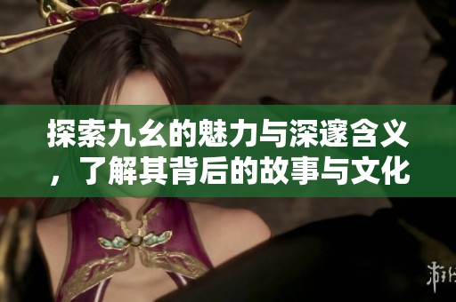 探索九幺的魅力与深邃含义，了解其背后的故事与文化象征