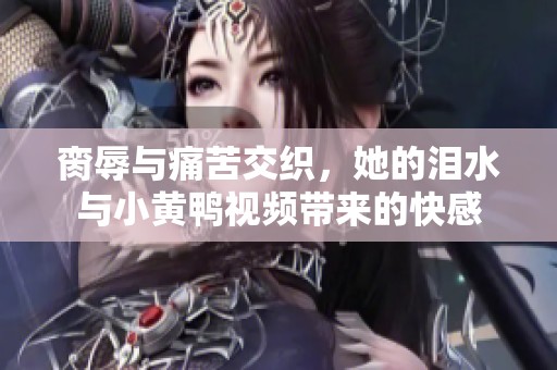 脔辱与痛苦交织，她的泪水与小黄鸭视频带来的快感