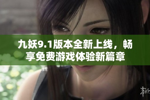 九妖9.1版本全新上线，畅享免费游戏体验新篇章