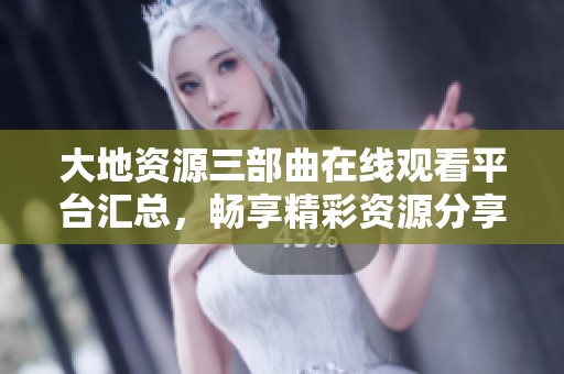 大地资源三部曲在线观看平台汇总，畅享精彩资源分享