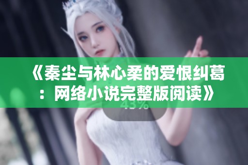 《秦尘与林心柔的爱恨纠葛：网络小说完整版阅读》