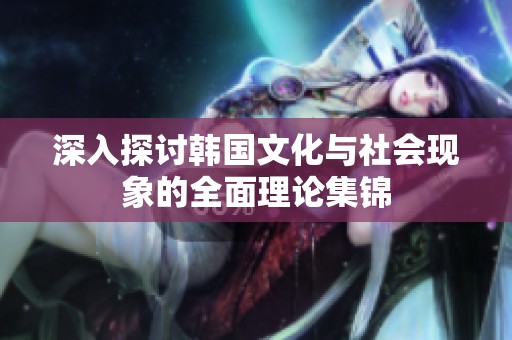 深入探讨韩国文化与社会现象的全面理论集锦