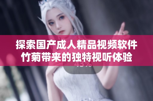 探索国产成人精品视频软件竹菊带来的独特视听体验