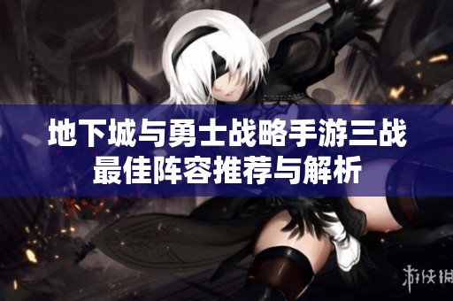 地下城与勇士战略手游三战最佳阵容推荐与解析