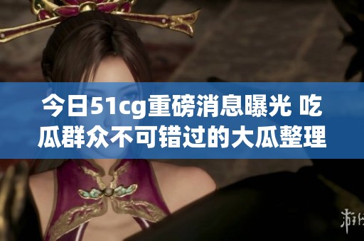 今日51cg重磅消息曝光 吃瓜群众不可错过的大瓜整理