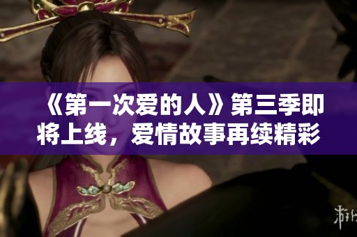 《第一次爱的人》第三季即将上线，爱情故事再续精彩篇章