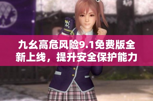 九幺高危风险9.1免费版全新上线，提升安全保护能力