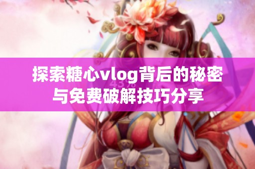 探索糖心vlog背后的秘密与免费破解技巧分享