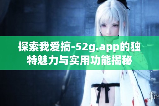 探索我爱搞-52g.app的独特魅力与实用功能揭秘