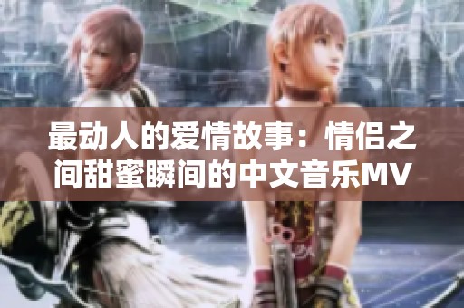 最动人的爱情故事：情侣之间甜蜜瞬间的中文音乐MV