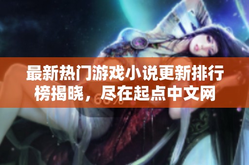 最新热门游戏小说更新排行榜揭晓，尽在起点中文网