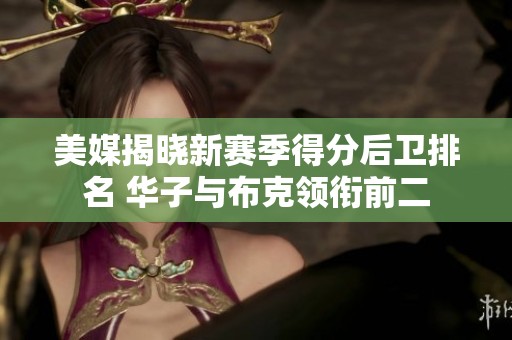 美媒揭晓新赛季得分后卫排名 华子与布克领衔前二