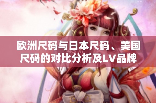 欧洲尺码与日本尺码、美国尺码的对比分析及LV品牌尺码解析