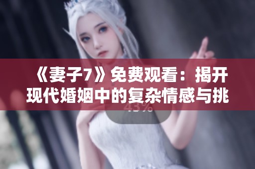 《妻子7》免费观看：揭开现代婚姻中的复杂情感与挑战
