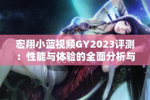 宏翔小蓝视频GY2023评测：性能与体验的全面分析与探讨