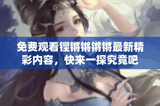 免费观看铿锵锵锵锵最新精彩内容，快来一探究竟吧