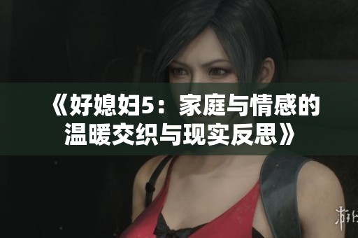 《好媳妇5：家庭与情感的温暖交织与现实反思》