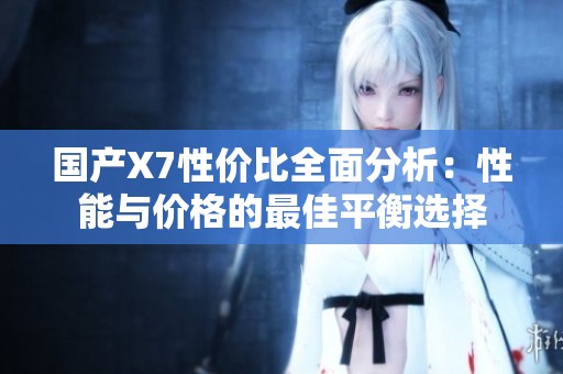 国产X7性价比全面分析：性能与价格的最佳平衡选择