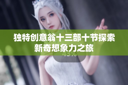独特创意翁十三部十节探索新奇想象力之旅
